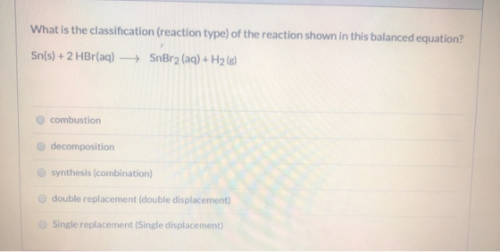 What is the classification (reaction type) of the reaction shown in this balanced equation? Sn(s) + 2 HBr(aq) → SnBr2 (aq) +