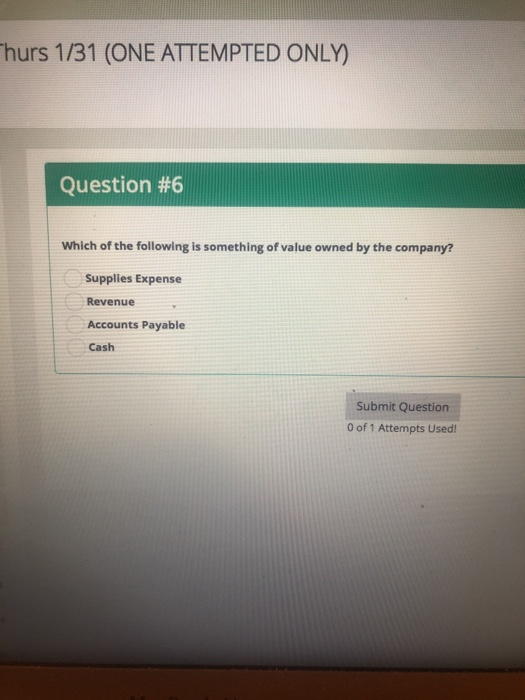 hurs 1/31 (ONE ATTEMPTED ONLY) Question #6 Which of the following is something of value owned by the company? Supplies Expense Revenue Accounts Payable Cash Submit Question 0 of 1 Attempts Used!
