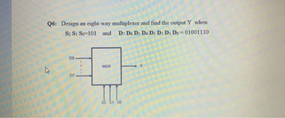 Q6: Design an eight-way multiplexer and find the output Y when S2 S1 So=101 and D D D D4 D D D Do = 01001110 D
