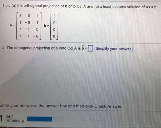 Find (a) the orthogonal projection of b onto Col A and (b) a least-squares solution of Ax b 1-61 11-6 a. The orthogonal projection of b onto ColA is(Simplify your answer.) Enter your answer in the answer box and then click Check Answer part remaining