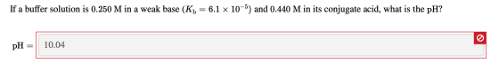 If a buffer solution is 0.250 M in a weak base (Kb = 6.1 x 10-5) and 0.440 M in its conjugate acid, what is the pH? pH = 10.0