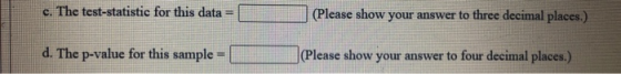 c. The test-statistic for this data (Please show your answer to three decimal places.) d. The p-value for this sample (Please