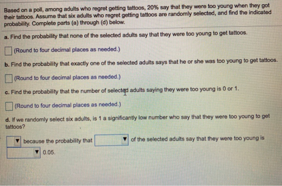 Based on a poll, among adults who regret getting tattoos, 20% say that they were too young when they got their tattoos. Assum