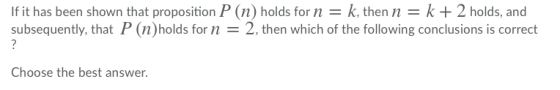 If it has been shown that proposition P (n) holds for n = k, then n = k + 2 holds, and subsequently, that P (n)holds for n = 2, then which of the following conclusions is correct Choose the best answer.