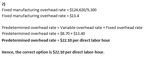 2) Fixed manufacturing overhead rate = $124,620/9,300 Fixed manufacturing overhead rate = $13.4 Predetermined overhead rate =