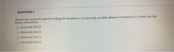QUESTION 1 What is the correct R-Code for finding P[Y<6) where Y is a discrete variable where n=10 and p=0.7. (Hint: Use the