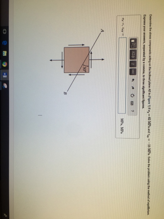 Determine he stress components acting on t eindir ed plane AB in (Figure 1)o,-62 MPa and т,--15 MPa Solve the problem using the method oferi in MPa, MPa