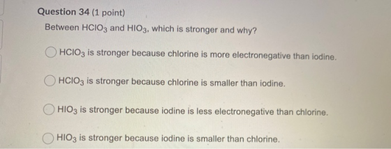 Question 34 (1 point) Between HCIO3 and HIO3, which is stronger and why? OHCIO3 is stronger because chlorine is more electron