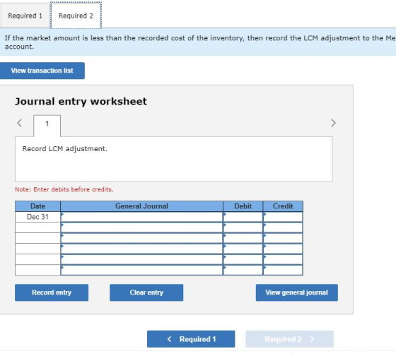 Required 1 Required 2 If the market amount is less than the recorded cost of the inventory, then record the LCM adjustment to