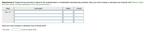 Requirement 4. Prepare the journal entry to adjust for the underallocated or overallocated manufacturing overhead. Does your