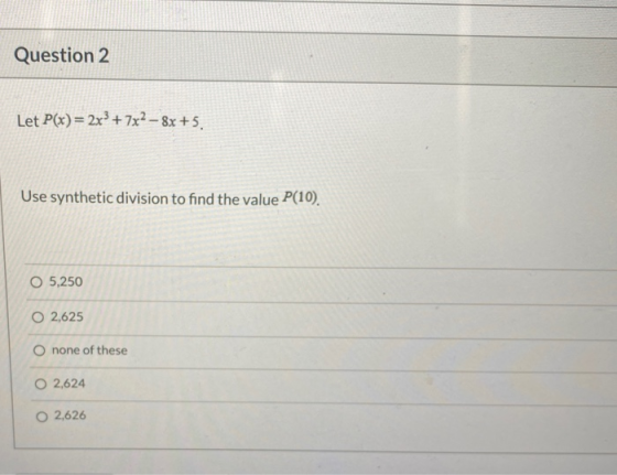 Question 2 Let P(x) = 2x + 7x2 – 8x +5. Use synthetic division to find the value P(10). O 5,250 O 2,625 O none of these O 2,6