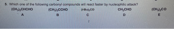 5. Which one of the following carbonyl compounds will react faster by nucleophilic attack? (CH3)2CHCHO (CH3)3CCHO (t-Bu),co С