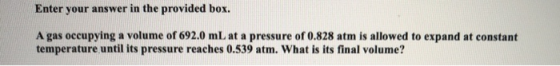 Enter your answer in the provided box. A gas occupying a volume of 692.0 mL at a pressure of 0.828 atm is allowed to expand a