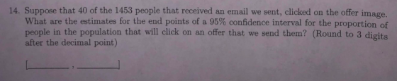 14. Suppose that 40 of the 1453 people that received an email we sent, clicked on the offer image. What are the estimates for