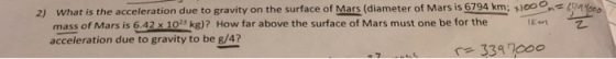 What is the acceleration due to gravity on the surface of Mars (diameter of Mars is 6794 km; mass of Mars is 6.42 kg)? How far above the surface of Mars must one be for the acceleration due to gravity to be g/4? 2) 1000 671 e。 r= 339 200