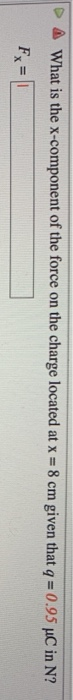 What is the x-component of the force on the charge located at x 8 cm given that q 0.95 uC in N? Fx |I =