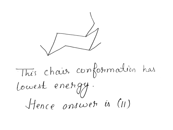This chair conformation has lowest energy Hence answer is (II)