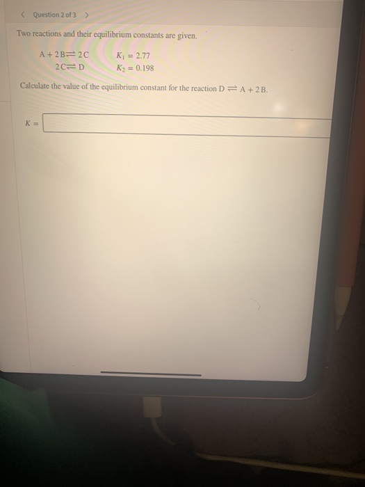 Question 2 of 3 Two reactions and their equilibrium constants are given. A+2B 2C K1 2.77 2C D K2 0.198 Calculate the value of