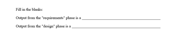 Fill in the blanks: Output from the requirements phase is a Output from the design phase is a