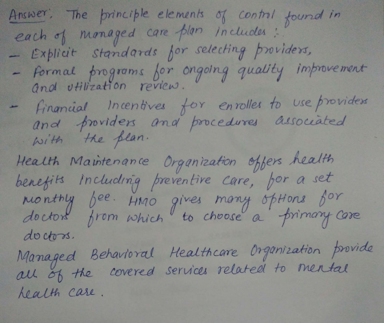 Ancner The principle elements o Contnl found in each 이, mo naged care,flan includa: Explicit standards for relecthing povidexs, uality impovennt to use providex - formal rogams for ongoln anol vtilization revies nancial Incenives tor en roller and viders anad procedures assouated with the Blarn Health Maintenance Organization 어bers,ealth berefits Inchuelg prevenbive care, hor a set ventive Care, or a set honth do ctor rom whichto choose a pnmavyt Core do ctors Managed Behavioral Health care. Organization nvida a从06 tte covered servicea related to mental