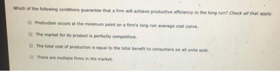 Which of the following conditions guarantee that a firm will achieve productive efficiency in the long run? Check all that ap