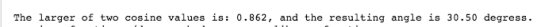 The larger of two cosine values is: 0.862, and the resulting angle is 30.50 degress.