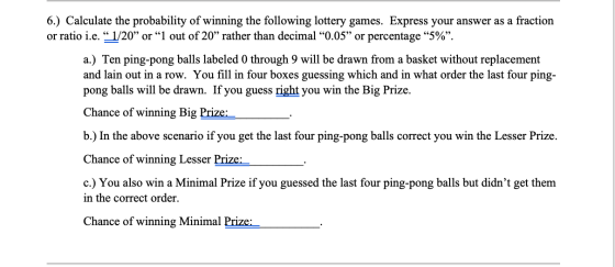 6.) Calculate the probability of winning the following lottery games. Express your answer as a fraction or ratio i.e. “ 1/20”