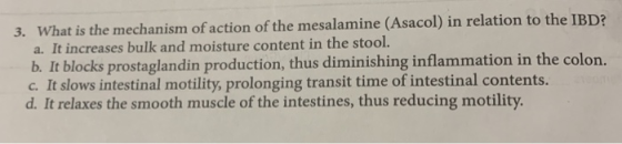 3. What is t he mechanism of action of the mesalamine (Asacol) in relation to the IBD? a. It increases bulk and moisture cont