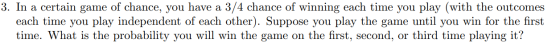 3. In a certain game of chance, you have a 3/4 chance of winning each time you play (with the outcomes each time you play ind