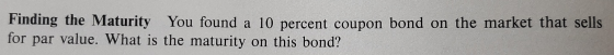 Finding the Maturity You found a 10 percent coupon bond on the market that sells for par value. What is the maturity on this