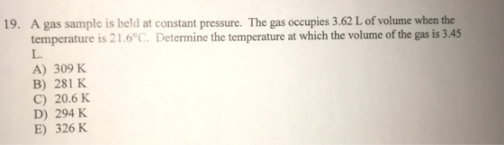 19. A gas sample is held at constant pressure. The gas occupies 3.62 L of volume when the temperature is 21.6°C. Determine th