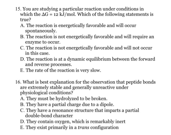 15. You are studying a particular reaction under conditions in which the AG = 12 kJ/mol. Which of the following statements is