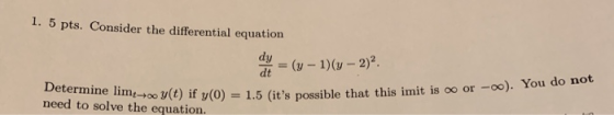 1. 5 pts. Consider the differential equation dy (y-1)(y-2)2 dt Determine limo y (t) if y(0) need to solve the equation. 1.5 (