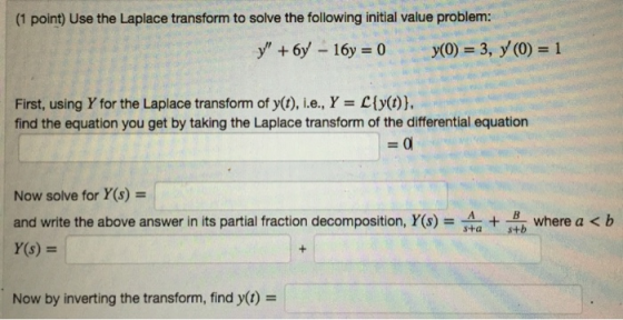 (1 point) Use the Laplace transform to solve the following initial value problem: y + 6y - 16y = 0 y(0) = 3, y(0) = 1 First