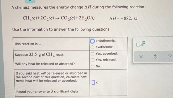 A chemist measures the energy change AH during the following reaction: CH4(9)+202(9) + CO2(9)+2H2O(1) AH= -882. kJ Use the in