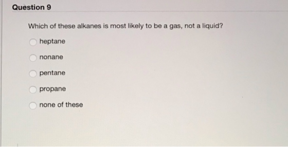 Question 9 Which of these alkanes is most likely to be a gas, not a liquid? heptane nonane pentane propane none of these