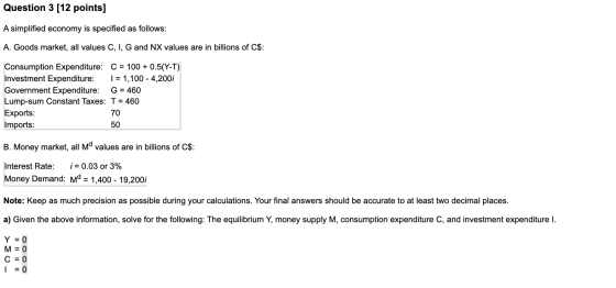 Question 3 [12 points] A simplified economy is specified as follows: A. Goods market, all values C, I, G and NX values are in