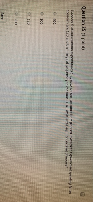 Question 25 (1 point) Suppose that autonomous expenditures (.e., autonomous consumption planned investment + government spend