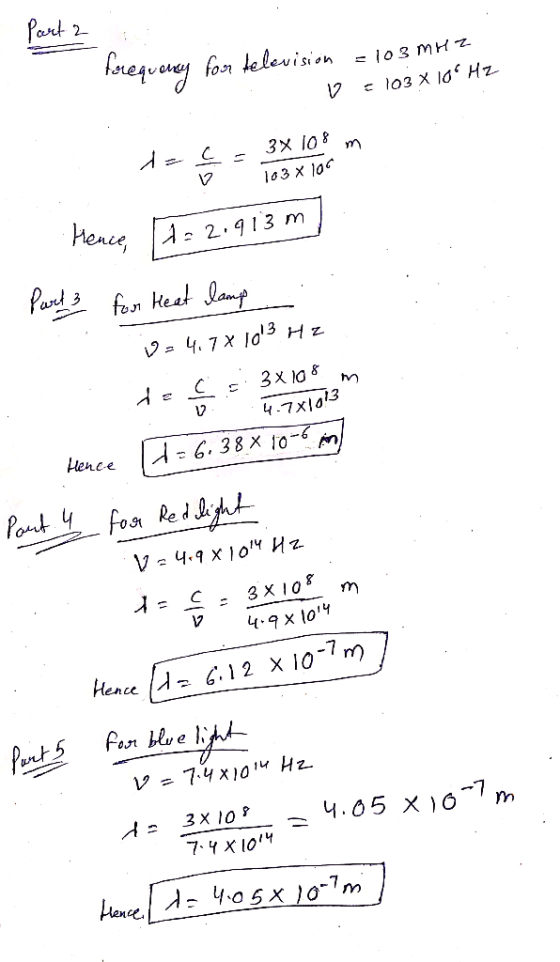 Part 2 forequery four television V = 103 MHz = 103 x 10 Hz - 3x 108 103 X 100 Hence, A= 2.913 m Parets for Heat lamp = 4,7 X