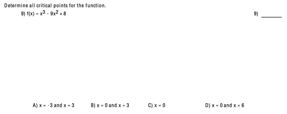 Determine all critical points for the function. 9) f(x) = x3 - 9x2 + 8 9) A) X = -3 and x = 3 B) x = 0 and x = 3 C) x = 0 D)