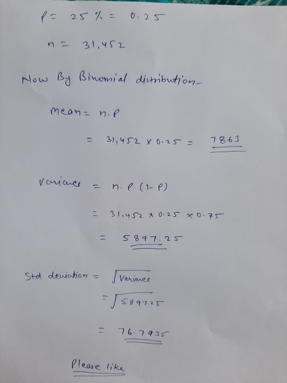 P = 25% = 0.25 31,452 How By Binomial distribution- mean = n. p 31,452 X 0.25 = 7863 variance - n. p. (1-P) = 311452 x 0.25 0