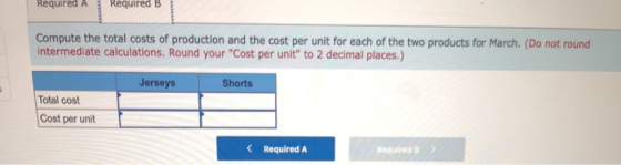 Required A Required B Compute the total costs of production and the cost per unit for each of the two products for March. (Do