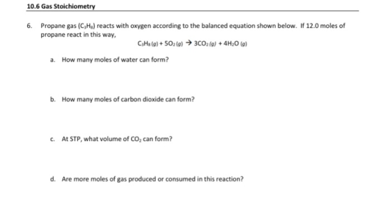 10.6 Gas Stoichiometry 6. Propane gas (C3Hg) reacts with oxygen according to the balanced equation shown below. If 12.0 moles