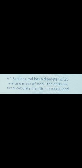 A 1.5 m long rod has a diameter of 25 mm and made of steel the ends are fixed. calculate the ritical bucking load