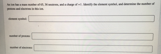 An ion has a mass number of 65, 36 neutrons, and a charge of +1. Identify the element symbol, and determine the number of pro