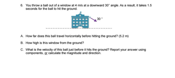 6. You throw a ball out of a window at 4 m/s at a downward 30° angle. As a result, it takes 1.5 seconds for the ball to hit t