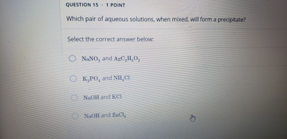 QUESTION 15 - 1 POINT Which pair of aqueous solutions, when mixed, will form a precipitate? Select the correct answer below: