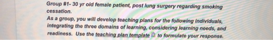 Group #1- 30 yr old female patient, post lung surgery regarding smoking cessation. As a group, you will develop teaching plan