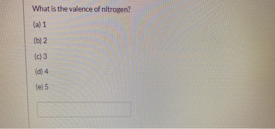 What is the valence of nitrogen? (a) 1 (b) 2 (c) 3 (d) 4 (e) 5