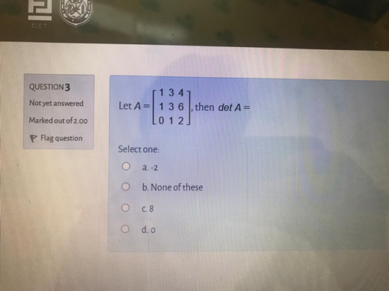 괴 QUESTION 3 Not yet answered 134 Let A=1 3 6 , then det A= [012] Marked out of 2.00 P Flag question Select one: a-2 b. None